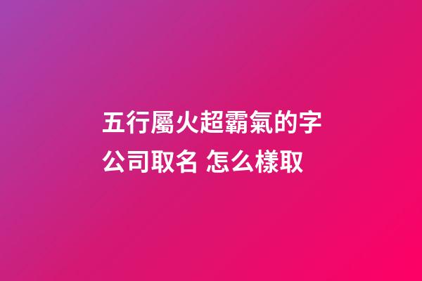 五行屬火超霸氣的字公司取名 怎么樣取-第1張-公司起名-玄機派